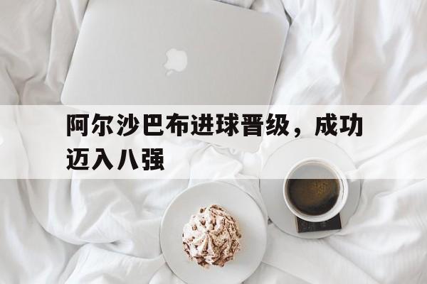 开云体育平台APP-阿尔沙巴布进球晋级，成功迈入八强的简单介绍